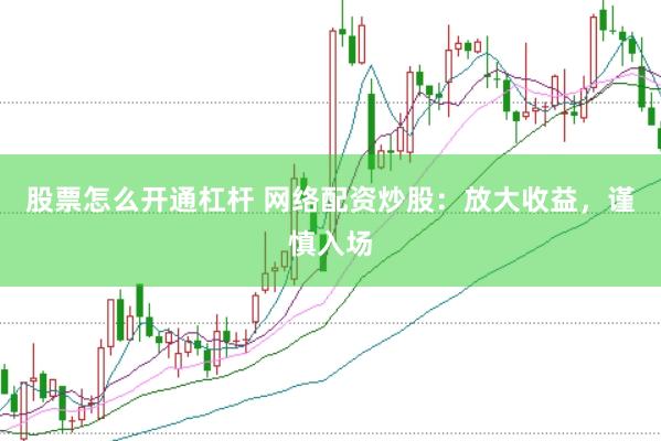 股票怎么开通杠杆 网络配资炒股：放大收益，谨慎入场