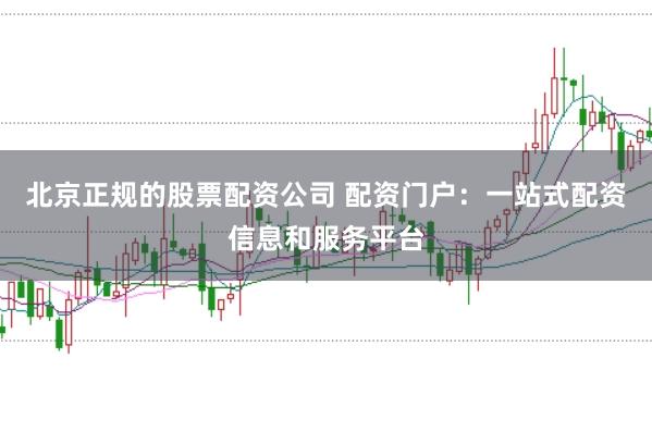 北京正规的股票配资公司 配资门户：一站式配资信息和服务平台