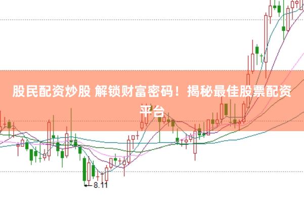 股民配资炒股 解锁财富密码！揭秘最佳股票配资平台