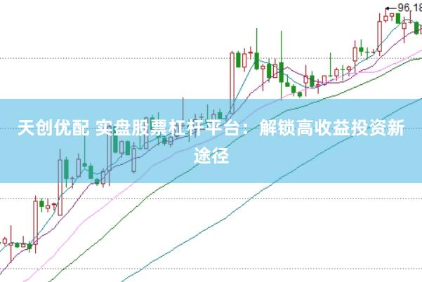 天创优配 实盘股票杠杆平台：解锁高收益投资新途径