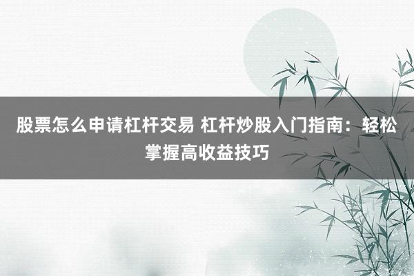 股票怎么申请杠杆交易 杠杆炒股入门指南：轻松掌握高收益技巧