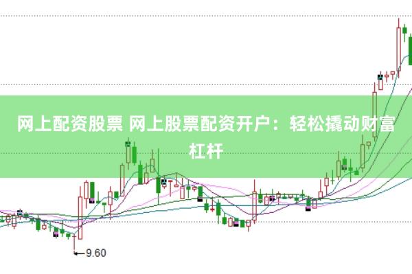 网上配资股票 网上股票配资开户：轻松撬动财富杠杆