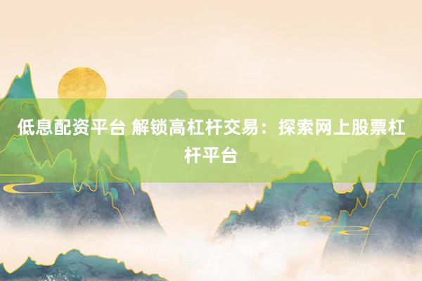 低息配资平台 解锁高杠杆交易：探索网上股票杠杆平台