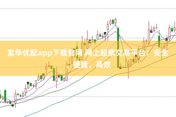 富华优配app下载官网 网上股票交易平台：安全、便捷、高效