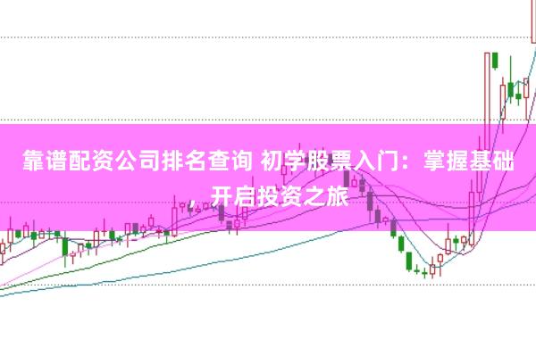 靠谱配资公司排名查询 初学股票入门：掌握基础，开启投资之旅