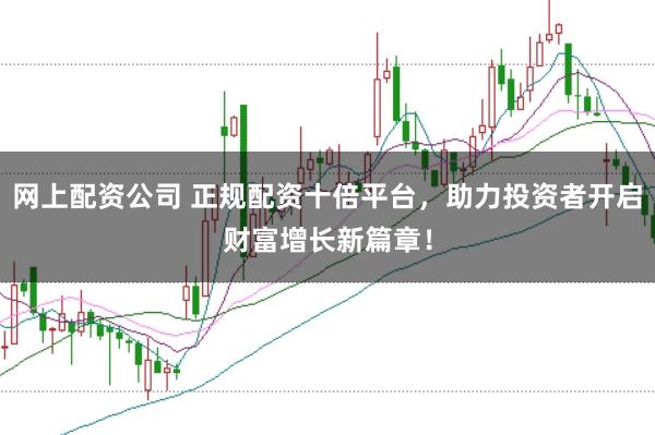网上配资公司 正规配资十倍平台，助力投资者开启财富增长新篇章！