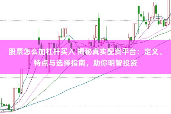 股票怎么加杠杆买入 揭秘真实配资平台：定义、特点与选择指南，助你明智投资