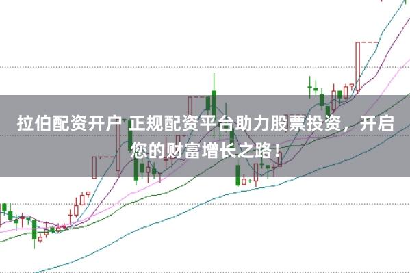 拉伯配资开户 正规配资平台助力股票投资，开启您的财富增长之路！