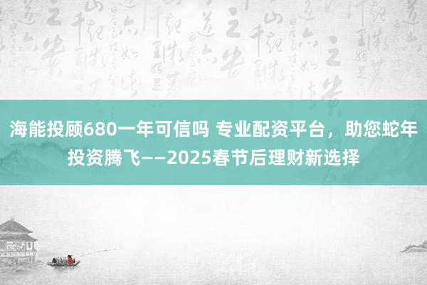 海能投顾680一年可信吗 专业配资平台，助您蛇年投资腾飞——2025春节后理财新选择