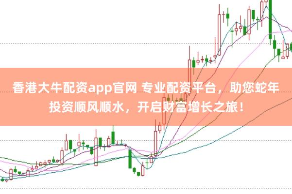 香港大牛配资app官网 专业配资平台，助您蛇年投资顺风顺水，开启财富增长之旅！
