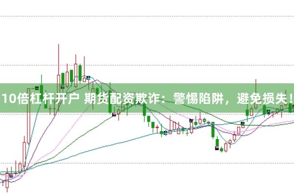 10倍杠杆开户 期货配资欺诈：警惕陷阱，避免损失！