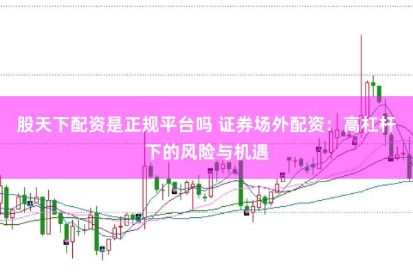 股天下配资是正规平台吗 证券场外配资：高杠杆下的风险与机遇