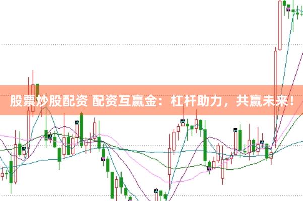 股票炒股配资 配资互赢金：杠杆助力，共赢未来！