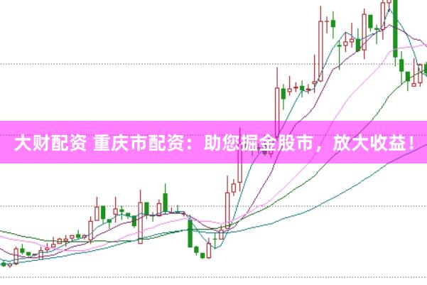 大财配资 重庆市配资：助您掘金股市，放大收益！
