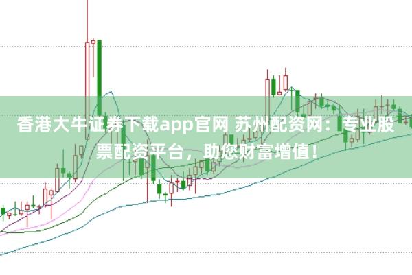 香港大牛证券下载app官网 苏州配资网：专业股票配资平台，助您财富增值！