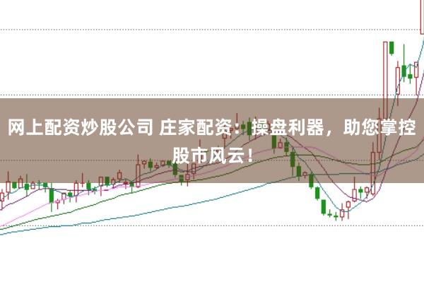 网上配资炒股公司 庄家配资：操盘利器，助您掌控股市风云！