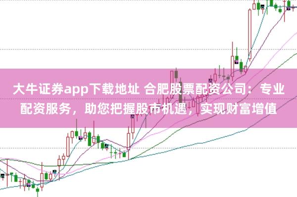 大牛证券app下载地址 合肥股票配资公司：专业配资服务，助您把握股市机遇，实现财富增值