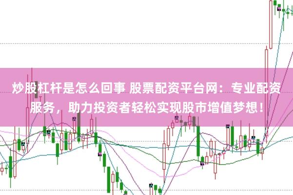 炒股杠杆是怎么回事 股票配资平台网：专业配资服务，助力投资者轻松实现股市增值梦想！