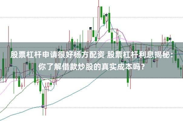 股票杠杆申请很好杨方配资 股票杠杆利息揭秘：你了解借款炒股的真实成本吗？