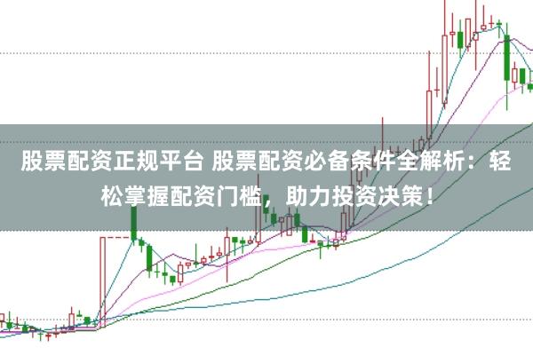 股票配资正规平台 股票配资必备条件全解析：轻松掌握配资门槛，助力投资决策！