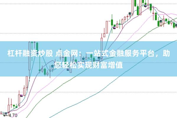 杠杆融资炒股 点金网：一站式金融服务平台，助您轻松实现财富增值