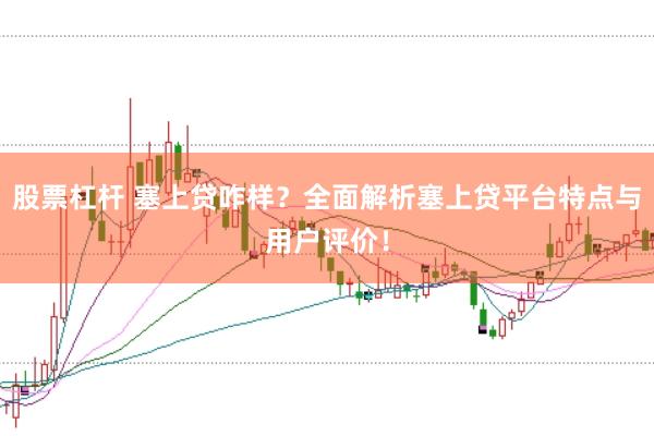股票杠杆 塞上贷咋样？全面解析塞上贷平台特点与用户评价！