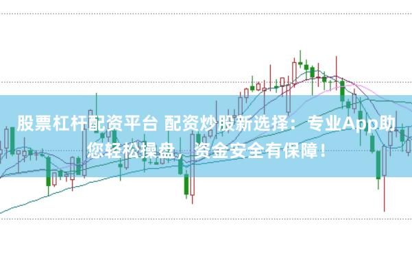 股票杠杆配资平台 配资炒股新选择：专业App助您轻松操盘，资金安全有保障！