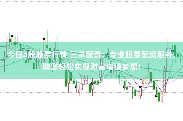 今日a股股票行情 三羊配资：专业股票配资服务，助您轻松实现财富增值梦想！