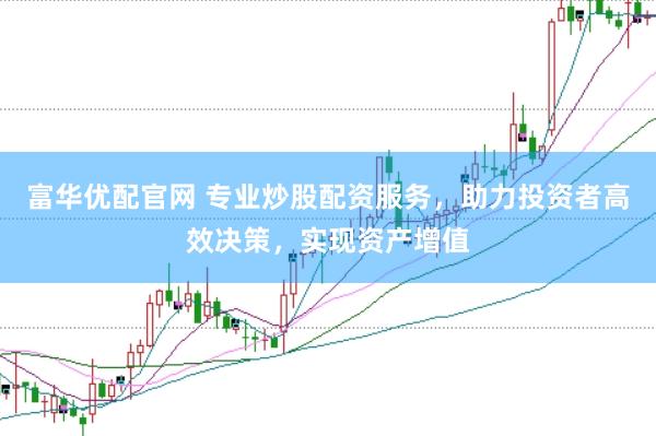 富华优配官网 专业炒股配资服务，助力投资者高效决策，实现资产增值
