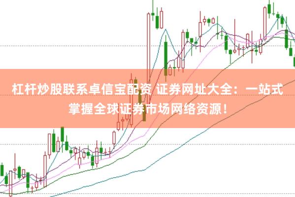 杠杆炒股联系卓信宝配资 证券网址大全：一站式掌握全球证券市场网络资源！