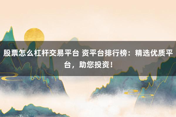 股票怎么杠杆交易平台 资平台排行榜：精选优质平台，助您投资！