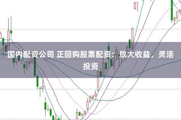 国内配资公司 正回购股票配资：放大收益，灵活投资