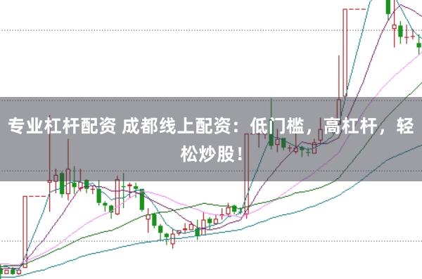 专业杠杆配资 成都线上配资：低门槛，高杠杆，轻松炒股！