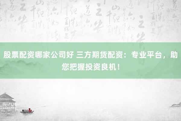 股票配资哪家公司好 三方期货配资：专业平台，助您把握投资良机！