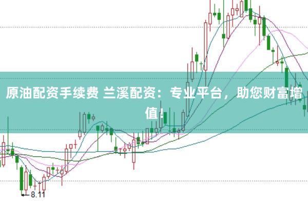 原油配资手续费 兰溪配资：专业平台，助您财富增值！