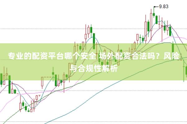 专业的配资平台哪个安全 场外配资合法吗？风险与合规性解析