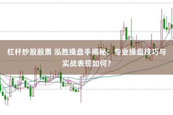 杠杆炒股股票 泓胜操盘手揭秘：专业操盘技巧与实战表现如何？