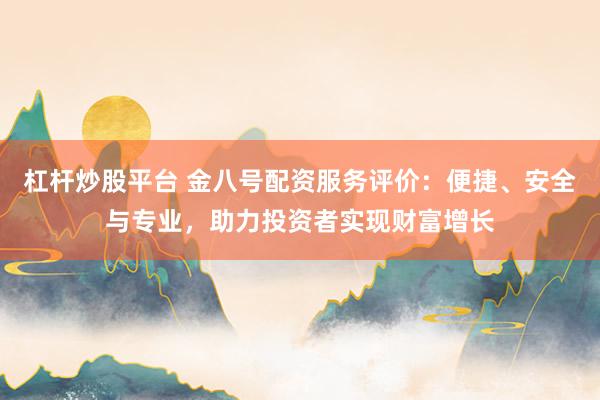 杠杆炒股平台 金八号配资服务评价：便捷、安全与专业，助力投资者实现财富增长