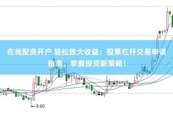 在线配资开户 轻松放大收益：股票杠杆交易申请指南，掌握投资新策略！