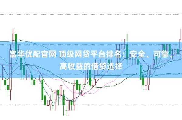 富华优配官网 顶级网贷平台排名：安全、可靠、高收益的借贷选择