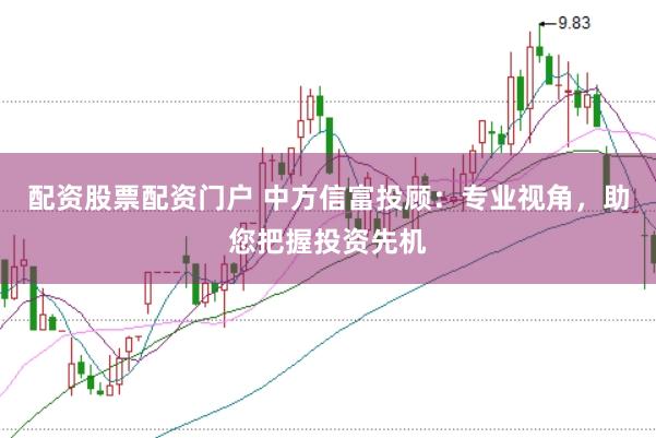 配资股票配资门户 中方信富投顾：专业视角，助您把握投资先机