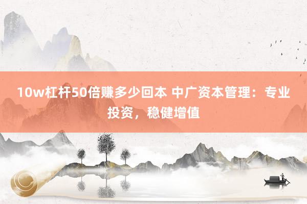 10w杠杆50倍赚多少回本 中广资本管理：专业投资，稳健增值