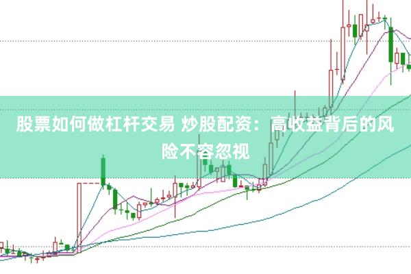 股票如何做杠杆交易 炒股配资：高收益背后的风险不容忽视
