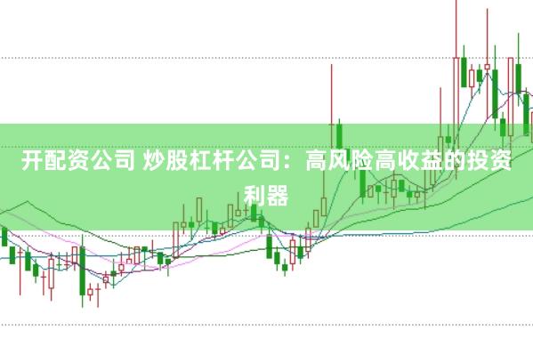 开配资公司 炒股杠杆公司：高风险高收益的投资利器