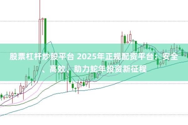 股票杠杆炒股平台 2025年正规配资平台：安全、高效、助力蛇年投资新征程