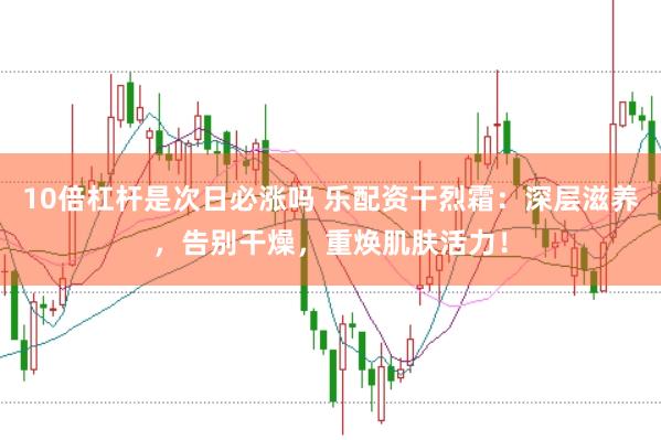 10倍杠杆是次日必涨吗 乐配资干烈霜：深层滋养，告别干燥，重焕肌肤活力！