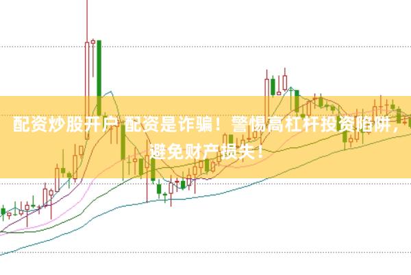 配资炒股开户 配资是诈骗！警惕高杠杆投资陷阱，避免财产损失！