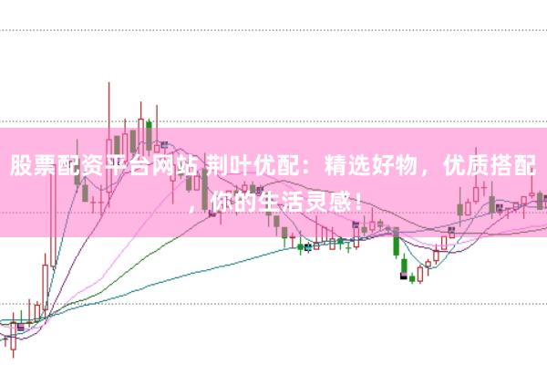股票配资平台网站 荆叶优配：精选好物，优质搭配，你的生活灵感！