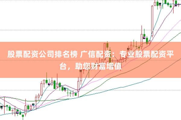 股票配资公司排名榜 广信配资：专业股票配资平台，助您财富增值