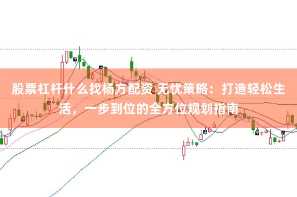 股票杠杆什么找杨方配资 无忧策略：打造轻松生活，一步到位的全方位规划指南